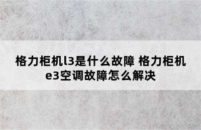 格力柜机l3是什么故障 格力柜机e3空调故障怎么解决